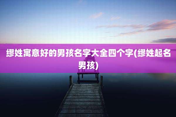 缪姓寓意好的男孩名字大全四个字(缪姓起名男孩)