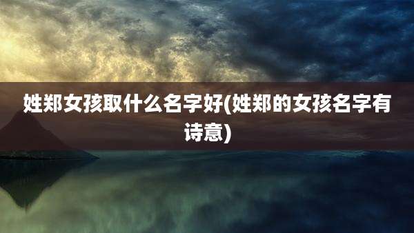 姓郑女孩取什么名字好(姓郑的女孩名字有诗意)