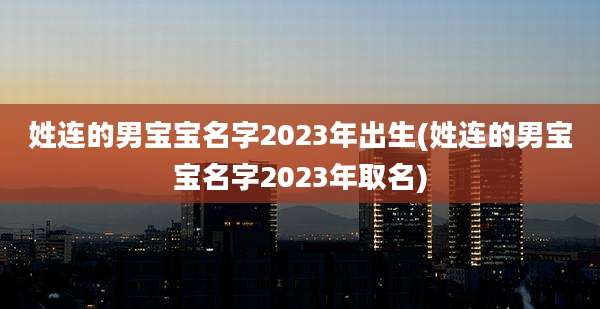 姓连的男宝宝名字2023年出生(姓连的男宝宝名字2023年取名)