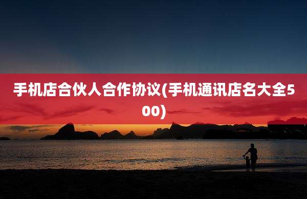 手机店合伙人合作协议(手机通讯店名大全500)
