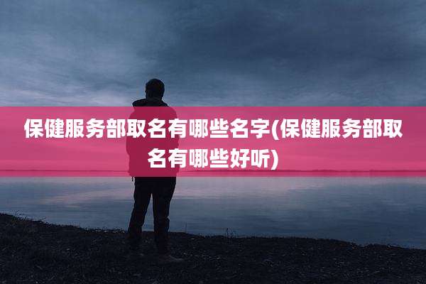 保健服务部取名有哪些名字(保健服务部取名有哪些好听)