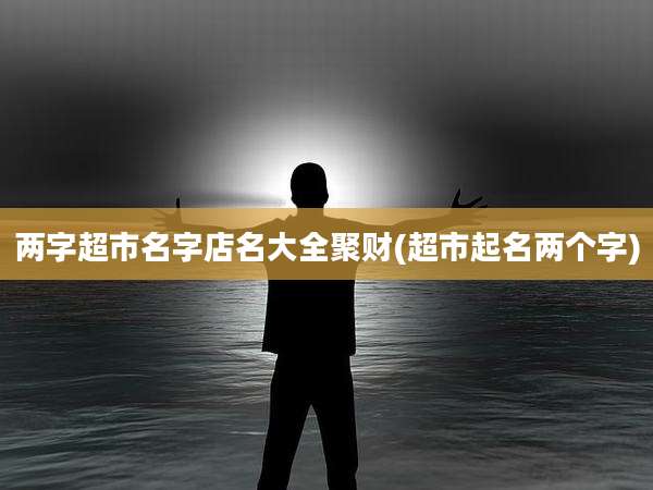 两字超市名字店名大全聚财(超市起名两个字)