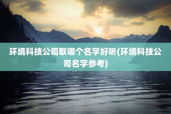 环境科技公司取哪个名字好听(环境科技公司名字参考)