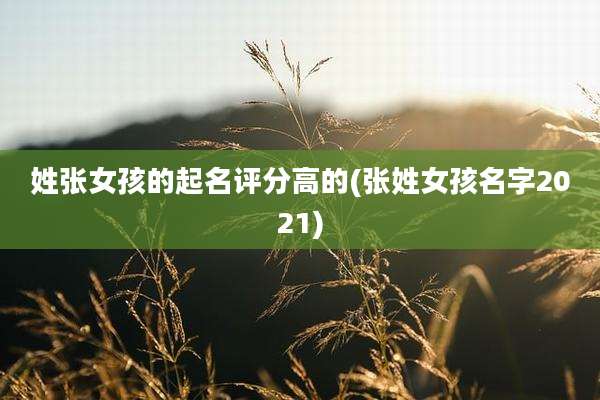 姓张女孩的起名评分高的(张姓女孩名字2021)