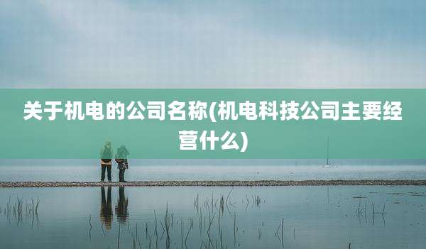 关于机电的公司名称(机电科技公司主要经营什么)