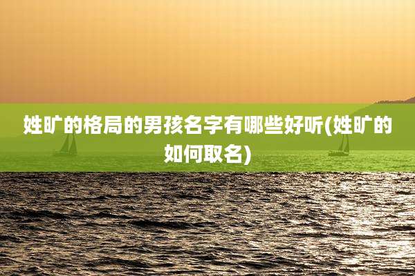 姓旷的格局的男孩名字有哪些好听(姓旷的如何取名)