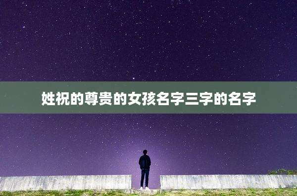 姓祝的尊贵的女孩名字三字的名字