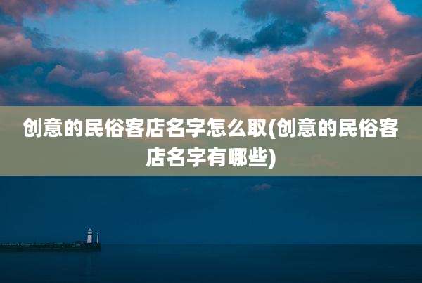 创意的民俗客店名字怎么取(创意的民俗客店名字有哪些)