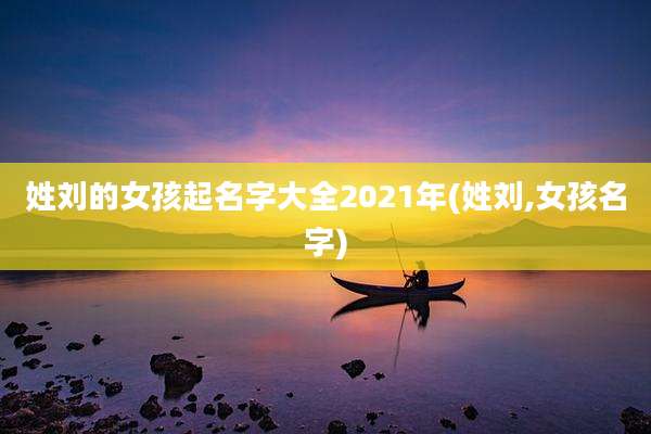 姓刘的女孩起名字大全2021年(姓刘,女孩名字)