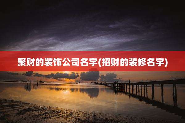 聚财的装饰公司名字(招财的装修名字)
