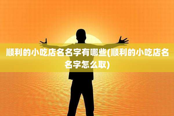 顺利的小吃店名名字有哪些(顺利的小吃店名名字怎么取)