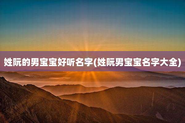 姓阮的男宝宝好听名字(姓阮男宝宝名字大全)