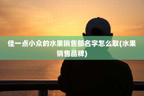佳一点小众的水果销售部名字怎么取(水果销售品牌)
