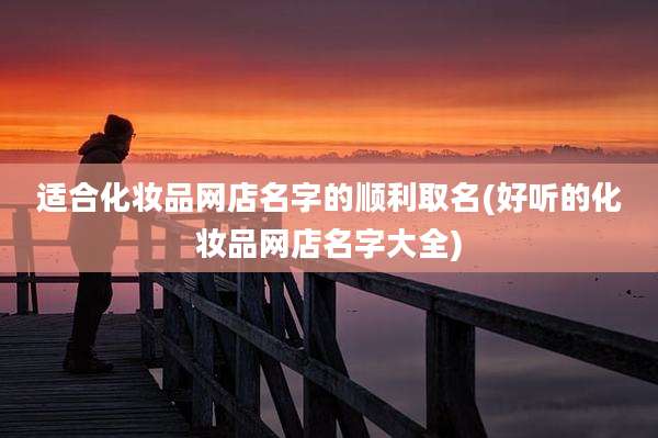 适合化妆品网店名字的顺利取名(好听的化妆品网店名字大全)
