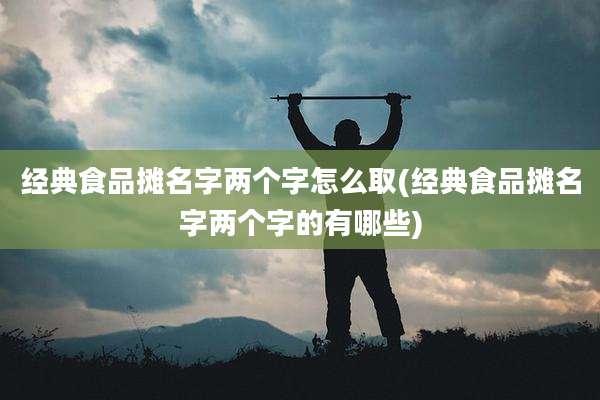 经典食品摊名字两个字怎么取(经典食品摊名字两个字的有哪些)