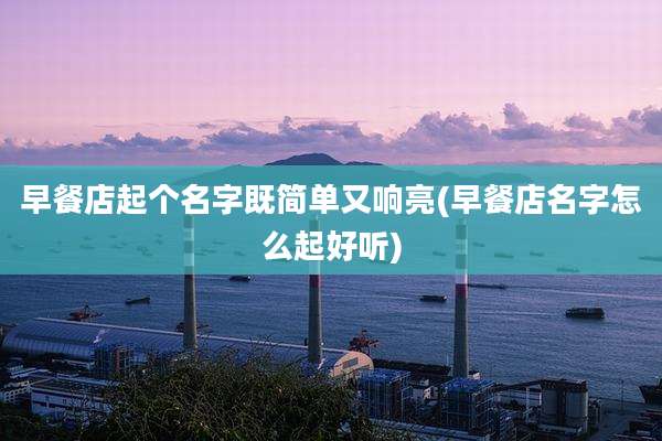 早餐店起个名字既简单又响亮(早餐店名字怎么起好听)