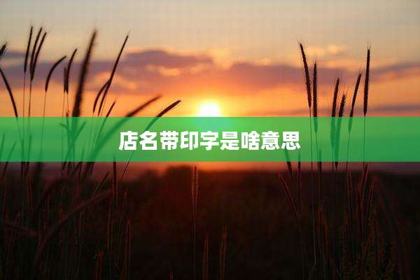 店名带印字是啥意思