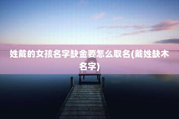 姓戴的女孩名字缺金要怎么取名(戴姓缺木名字)