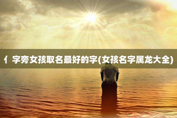 亻字旁女孩取名最好的字(女孩名字属龙大全)