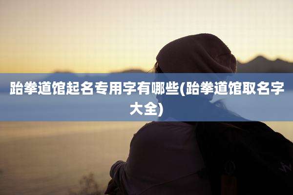 跆拳道馆起名专用字有哪些(跆拳道馆取名字大全)