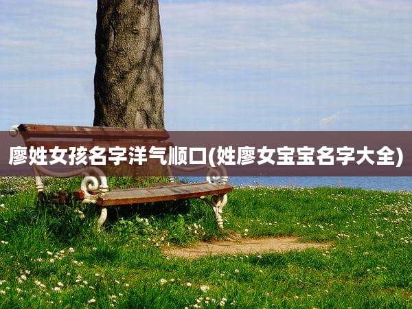 廖姓女孩名字洋气顺口(姓廖女宝宝名字大全)