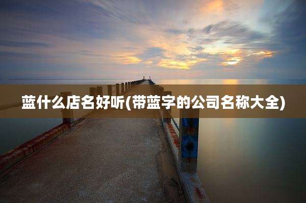 蓝什么店名好听(带蓝字的公司名称大全)