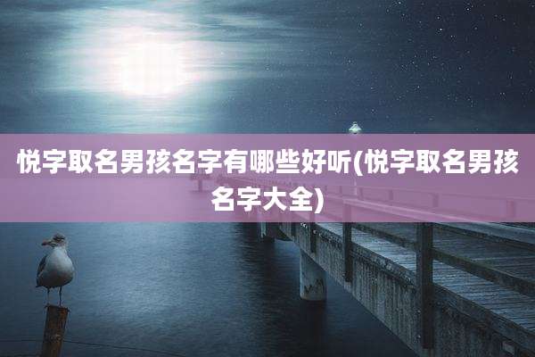 悦字取名男孩名字有哪些好听(悦字取名男孩名字大全)