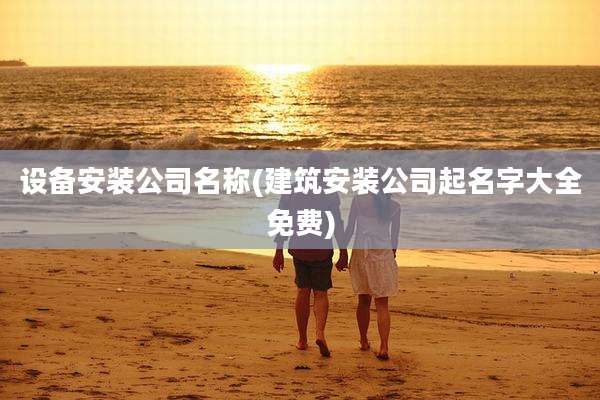 设备安装公司名称(建筑安装公司起名字大全免费)