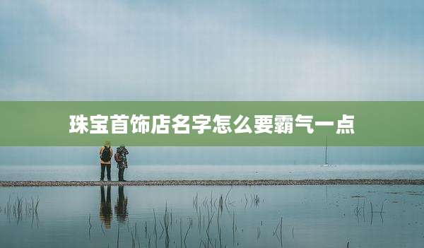 珠宝首饰店名字怎么要霸气一点