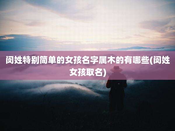 闵姓特别简单的女孩名字属木的有哪些(闵姓女孩取名)