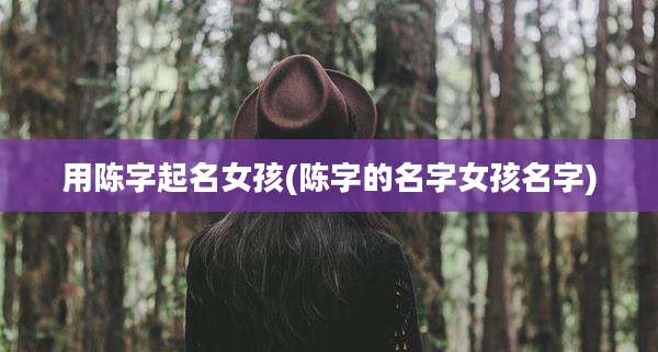 用陈字起名女孩(陈字的名字女孩名字)