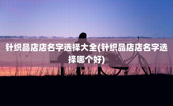 针织品店店名字选择大全(针织品店店名字选择哪个好)