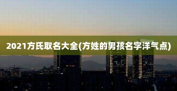 2021方氏取名大全(方姓的男孩名字洋气点)