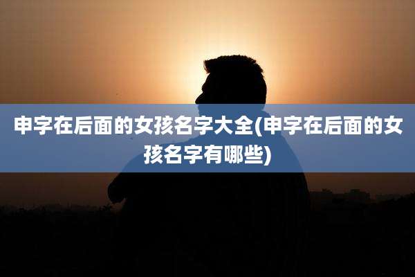 申字在后面的女孩名字大全(申字在后面的女孩名字有哪些)
