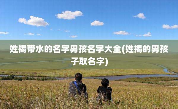 姓揭带水的名字男孩名字大全(姓揭的男孩子取名字)