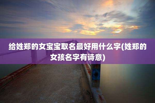 给姓郑的女宝宝取名最好用什么字(姓郑的女孩名字有诗意)