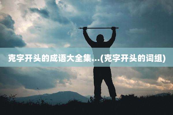 克字开头的成语大全集...(克字开头的词组)