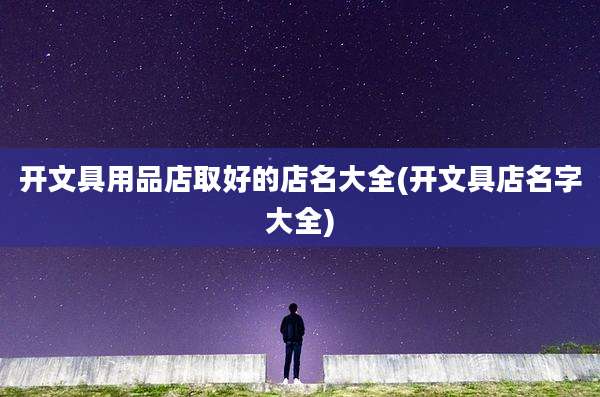 开文具用品店取好的店名大全(开文具店名字大全)