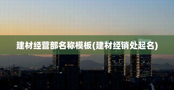 建材经营部名称模板(建材经销处起名)
