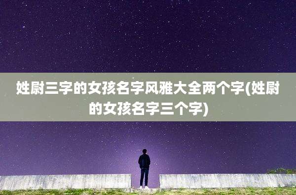 姓尉三字的女孩名字风雅大全两个字(姓尉的女孩名字三个字)