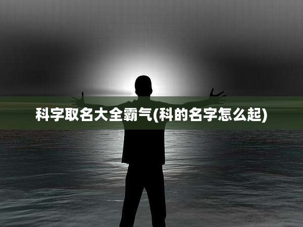 科字取名大全霸气(科的名字怎么起)