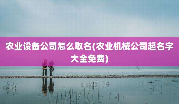 农业设备公司怎么取名(农业机械公司起名字大全免费)
