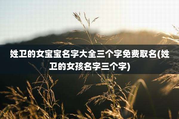 姓卫的女宝宝名字大全三个字免费取名(姓卫的女孩名字三个字)