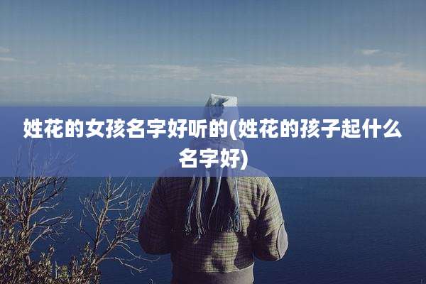 姓花的女孩名字好听的(姓花的孩子起什么名字好)