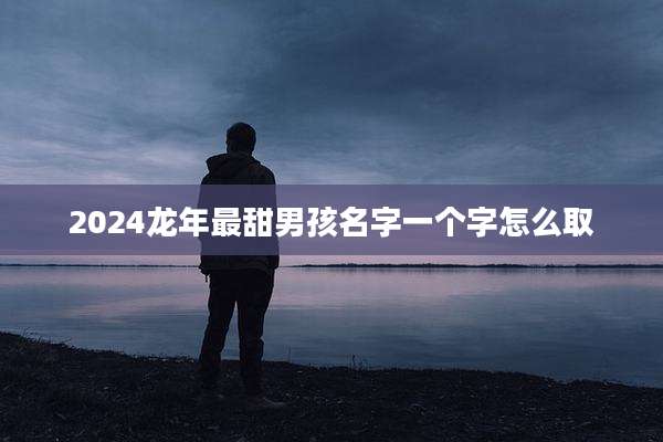 2024龙年最甜男孩名字一个字怎么取