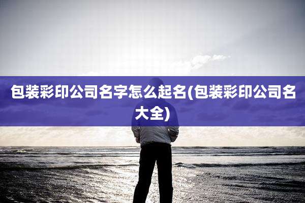 包装彩印公司名字怎么起名(包装彩印公司名大全)