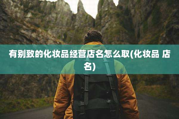 有别致的化妆品经营店名怎么取(化妆品 店名)