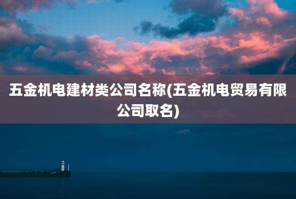 五金机电建材类公司名称(五金机电贸易有限公司取名)