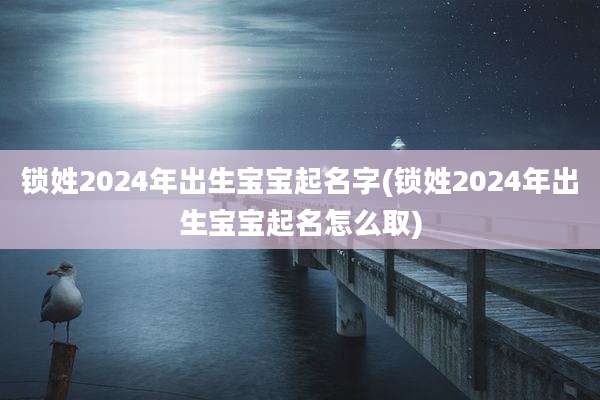 锁姓2024年出生宝宝起名字(锁姓2024年出生宝宝起名怎么取)