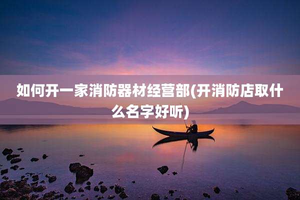 如何开一家消防器材经营部(开消防店取什么名字好听)